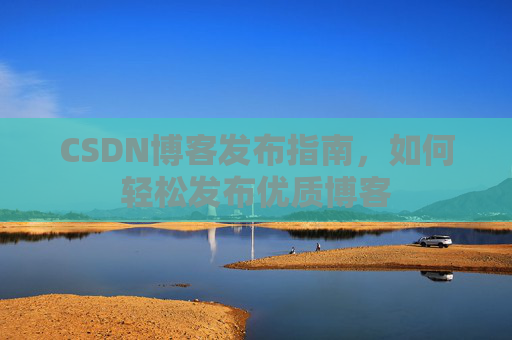 CSDN博客发布指南，如何轻松发布优质博客