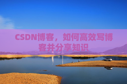 CSDN博客，如何高效写博客并分享知识
