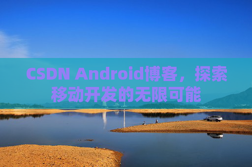 CSDN Android博客，探索移动开发的无限可能